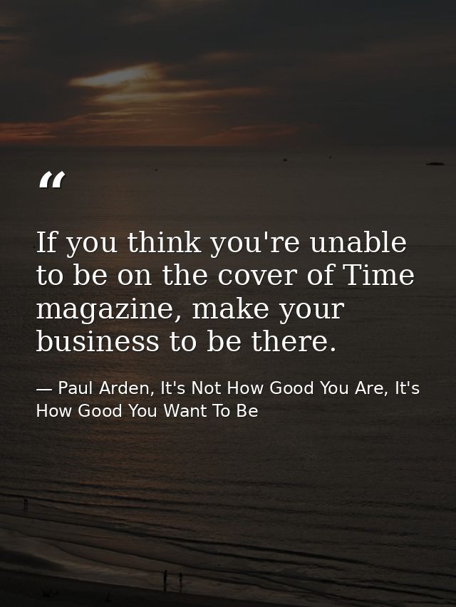 If you think you're unable to be on the cover of Time magazine, make your business to be there. — Paul Arden, It's Not How Good You Are, It's How Good You Want To Be