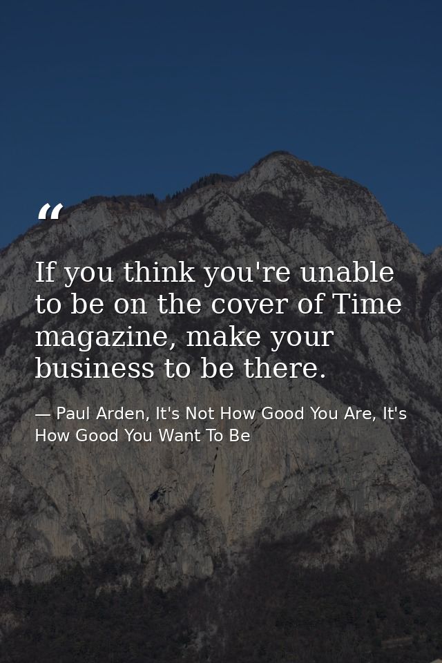 If you think you're unable to be on the cover of Time magazine, make your business to be there. — Paul Arden, It's Not How Good You Are, It's How Good You Want To Be