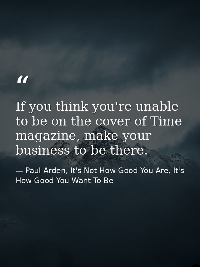 If you think you're unable to be on the cover of Time magazine, make your business to be there. — Paul Arden, It's Not How Good You Are, It's How Good You Want To Be