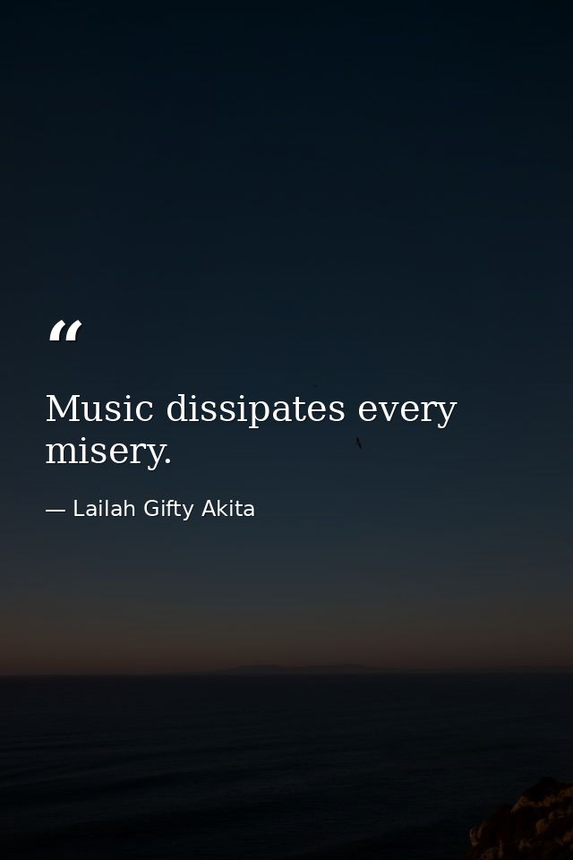Music dissipates every misery. — Lailah Gifty Akita