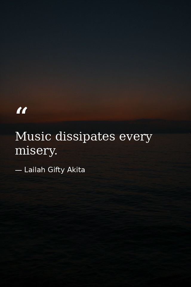 Music dissipates every misery. — Lailah Gifty Akita