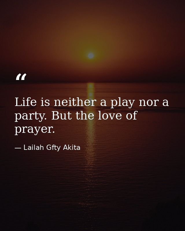 Life is neither a play nor a party. But the love of prayer. — Lailah Gfty Akita