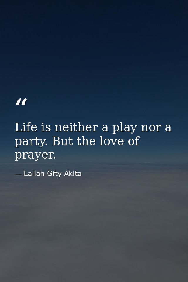 Life is neither a play nor a party. But the love of prayer. — Lailah Gfty Akita