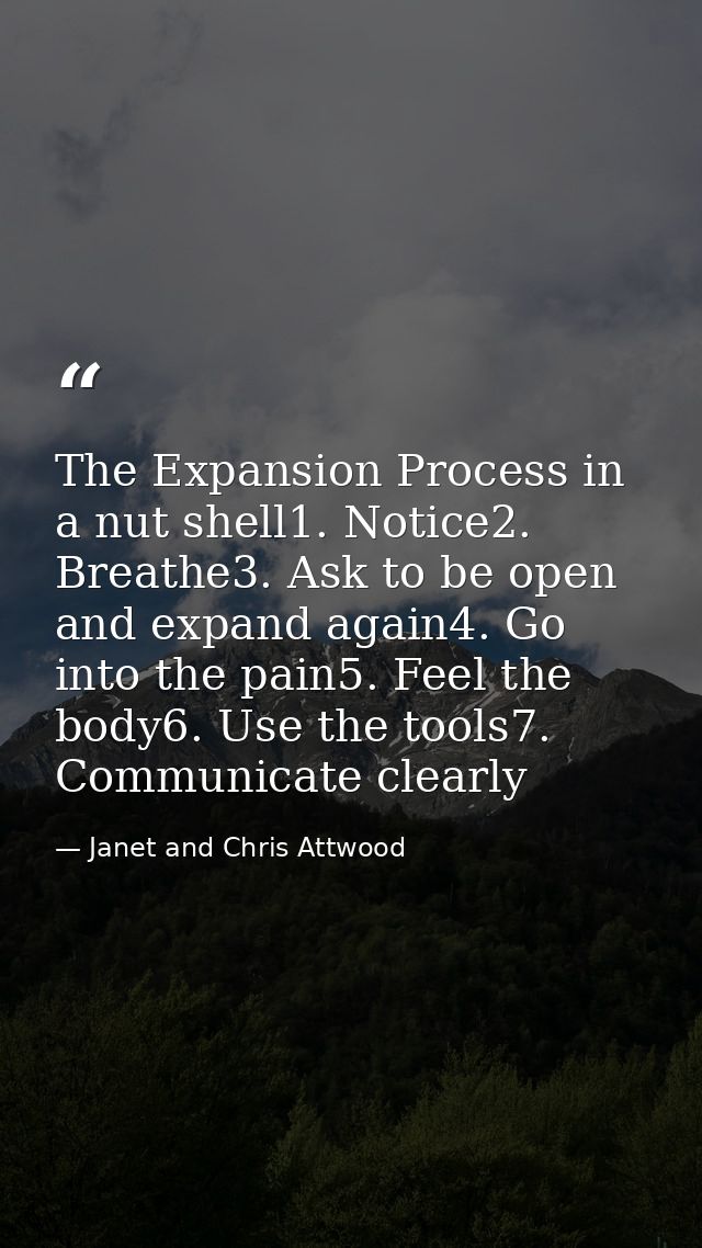 The Expansion Process in a nut shell1. Notice2. Breathe3. Ask to be open and expand again4. Go into the pain5. Feel the  — Janet and Chris Attwood