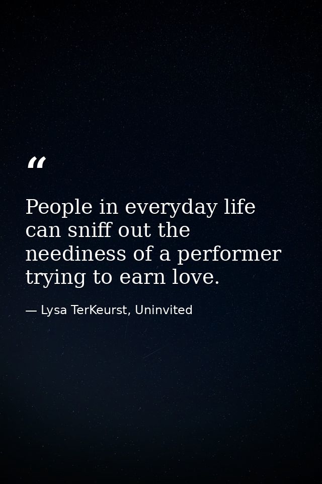 People in everyday life can sniff out the neediness of a performer trying to earn love. — Lysa TerKeurst, Uninvited