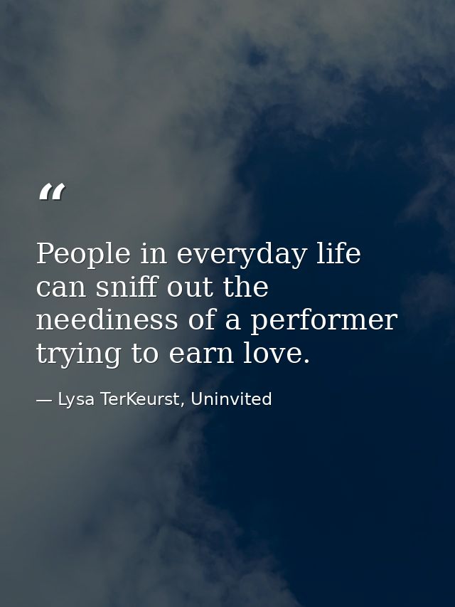 People in everyday life can sniff out the neediness of a performer trying to earn love. — Lysa TerKeurst, Uninvited