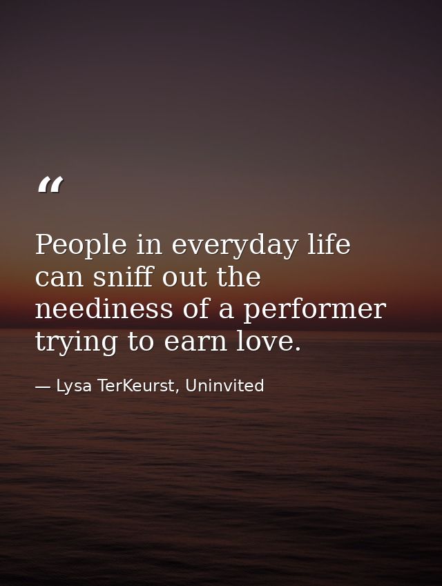 People in everyday life can sniff out the neediness of a performer trying to earn love. — Lysa TerKeurst, Uninvited