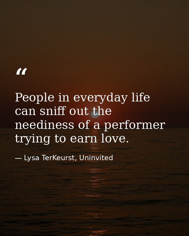 People in everyday life can sniff out the neediness of a performer trying to earn love. — Lysa TerKeurst, Uninvited