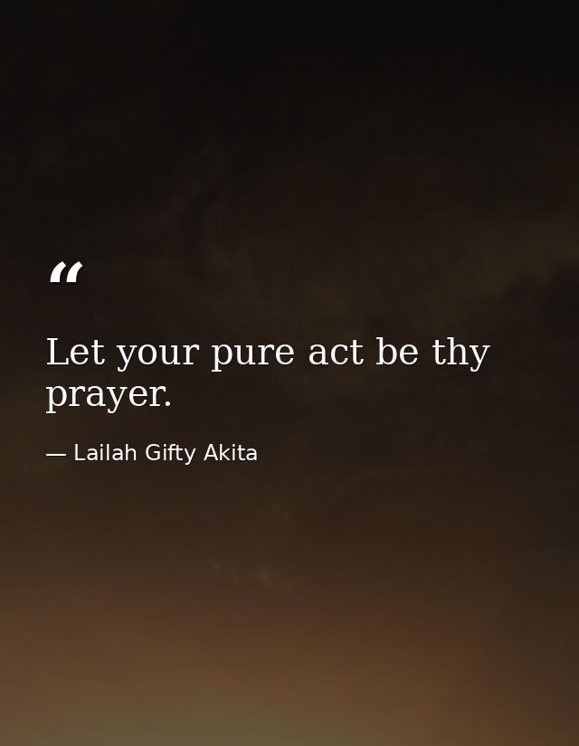 Let your pure act be thy prayer. — Lailah Gifty Akita