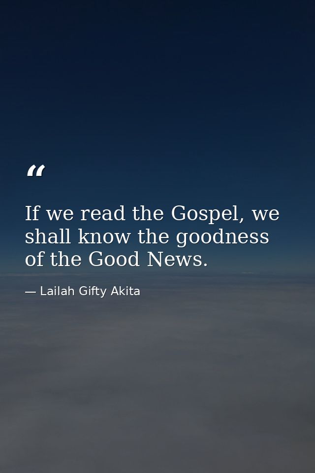 If we read the Gospel, we shall know the goodness of the Good News. — Lailah Gifty Akita