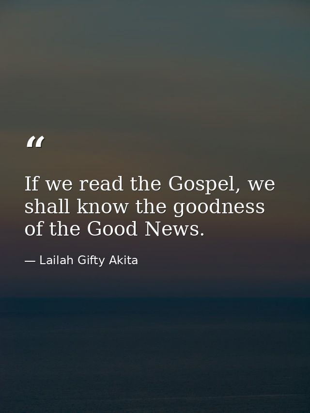 If we read the Gospel, we shall know the goodness of the Good News. — Lailah Gifty Akita