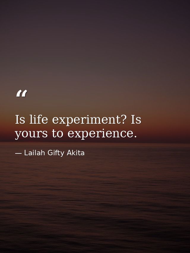 Is life experiment? Is yours to experience. — Lailah Gifty Akita