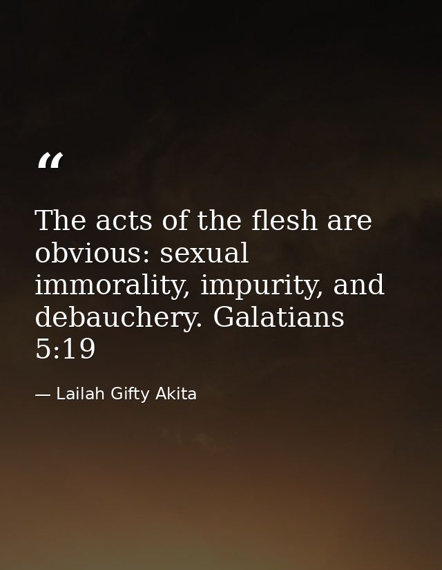 The acts of the flesh are obvious: sexual immorality, impurity, and debauchery. Galatians 5:19 — Lailah Gifty Akita