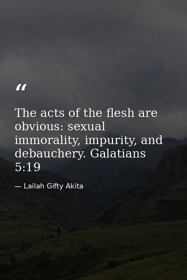 The acts of the flesh are obvious: sexual immorality, impurity, and debauchery. Galatians 5:19 — Lailah Gifty Akita