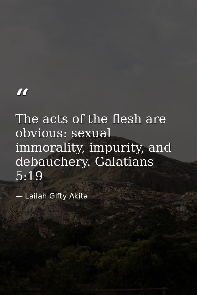 The acts of the flesh are obvious: sexual immorality, impurity, and debauchery. Galatians 5:19 — Lailah Gifty Akita