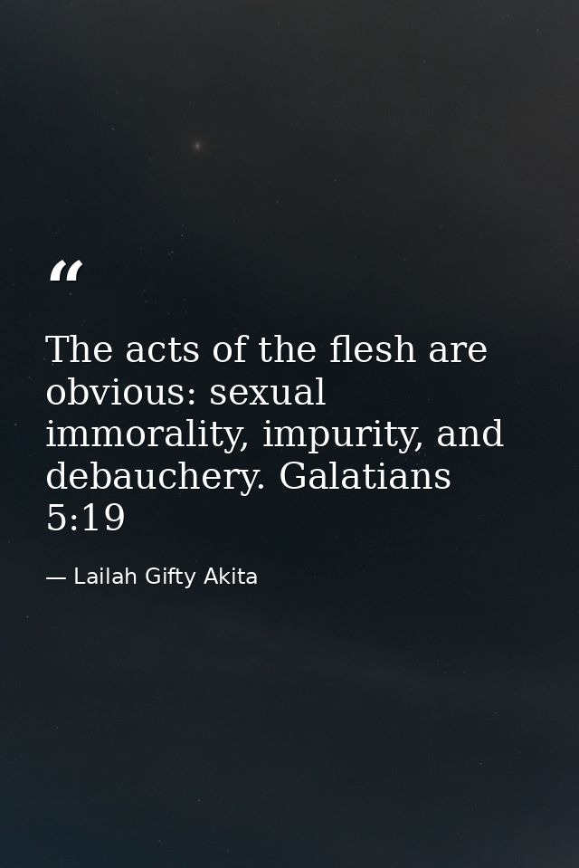 The acts of the flesh are obvious: sexual immorality, impurity, and debauchery. Galatians 5:19 — Lailah Gifty Akita