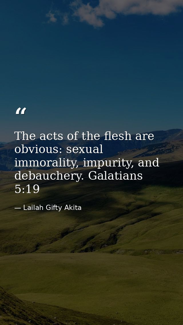 The acts of the flesh are obvious: sexual immorality, impurity, and debauchery. Galatians 5:19 — Lailah Gifty Akita