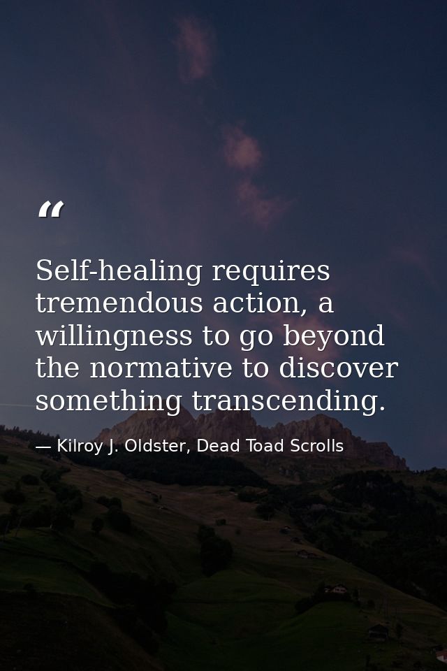 Self-healing requires tremendous action, a willingness to go beyond the normative to discover something transcending. — Kilroy J. Oldster, Dead Toad Scrolls