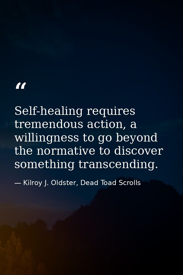 Self-healing requires tremendous action, a willingness to go beyond the normative to discover something transcending. — Kilroy J. Oldster, Dead Toad Scrolls