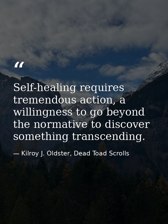 Self-healing requires tremendous action, a willingness to go beyond the normative to discover something transcending. — Kilroy J. Oldster, Dead Toad Scrolls