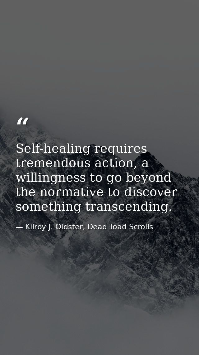 Self-healing requires tremendous action, a willingness to go beyond the normative to discover something transcending. — Kilroy J. Oldster, Dead Toad Scrolls