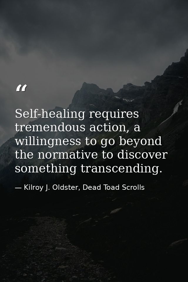 Self-healing requires tremendous action, a willingness to go beyond the normative to discover something transcending. — Kilroy J. Oldster, Dead Toad Scrolls