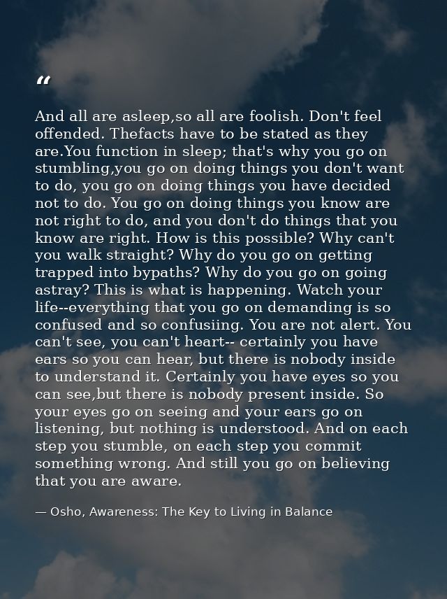 And all are asleep,so all are foolish. Don't feel offended. Thefacts have to be stated as they are.You function in sleep — Osho, Awareness: The Key to Living in Balance