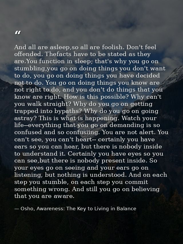 And all are asleep,so all are foolish. Don't feel offended. Thefacts have to be stated as they are.You function in sleep — Osho, Awareness: The Key to Living in Balance