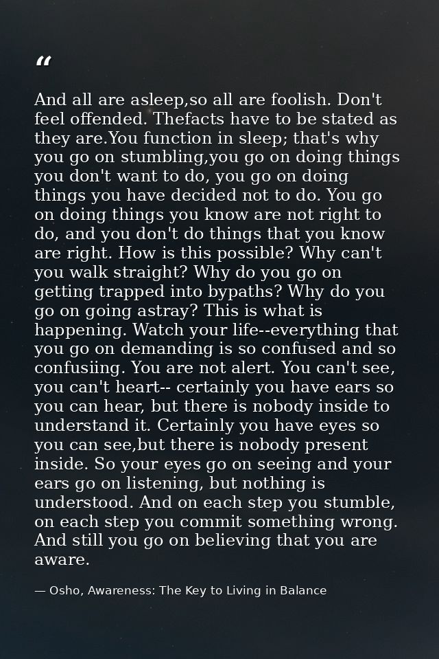 And all are asleep,so all are foolish. Don't feel offended. Thefacts have to be stated as they are.You function in sleep — Osho, Awareness: The Key to Living in Balance