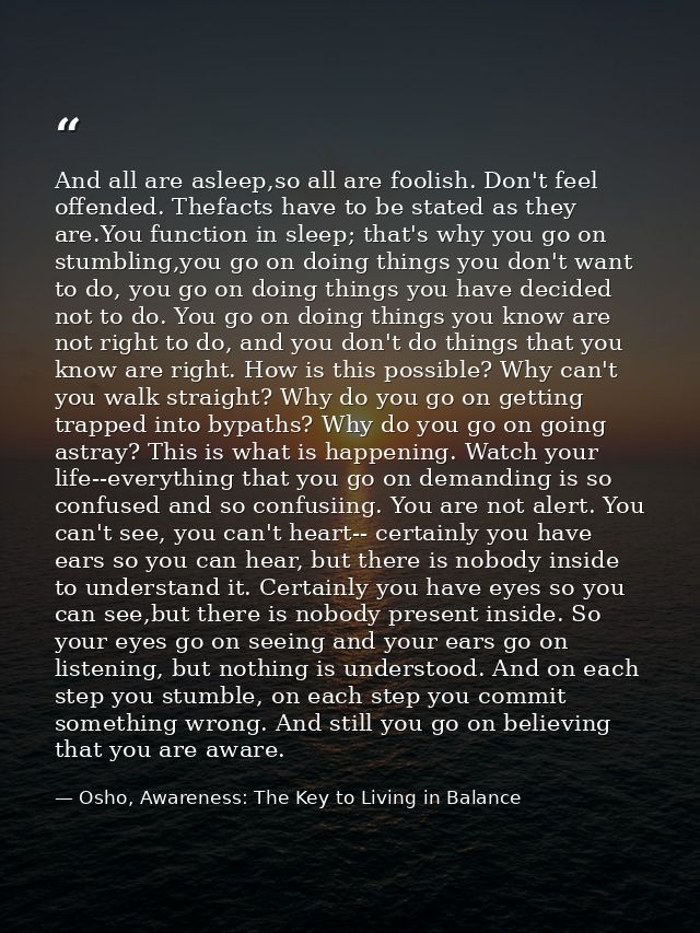 And all are asleep,so all are foolish. Don't feel offended. Thefacts have to be stated as they are.You function in sleep — Osho, Awareness: The Key to Living in Balance