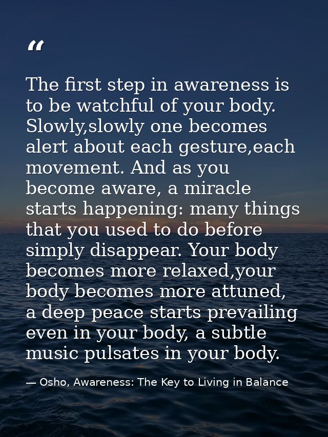 The first step in awareness is to be watchful of your body. Slowly,slowly one becomes alert about each gesture,each move — Osho, Awareness: The Key to Living in Balance