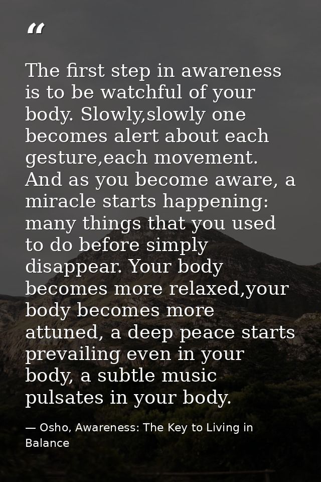 The first step in awareness is to be watchful of your body. Slowly,slowly one becomes alert about each gesture,each move — Osho, Awareness: The Key to Living in Balance