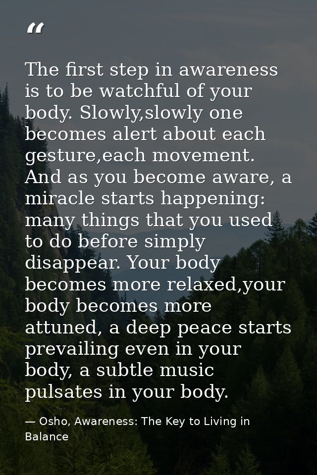 The first step in awareness is to be watchful of your body. Slowly,slowly one becomes alert about each gesture,each move — Osho, Awareness: The Key to Living in Balance