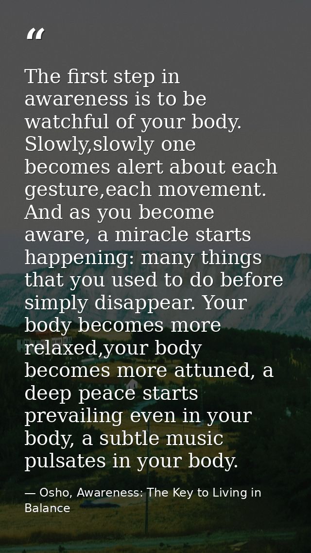The first step in awareness is to be watchful of your body. Slowly,slowly one becomes alert about each gesture,each move — Osho, Awareness: The Key to Living in Balance