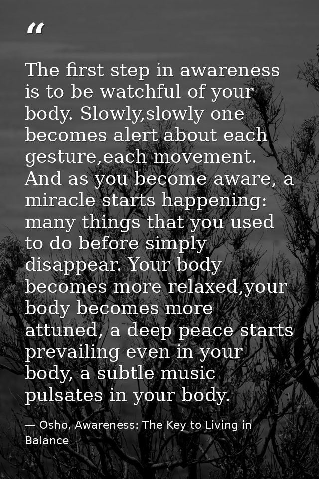 The first step in awareness is to be watchful of your body. Slowly,slowly one becomes alert about each gesture,each move — Osho, Awareness: The Key to Living in Balance