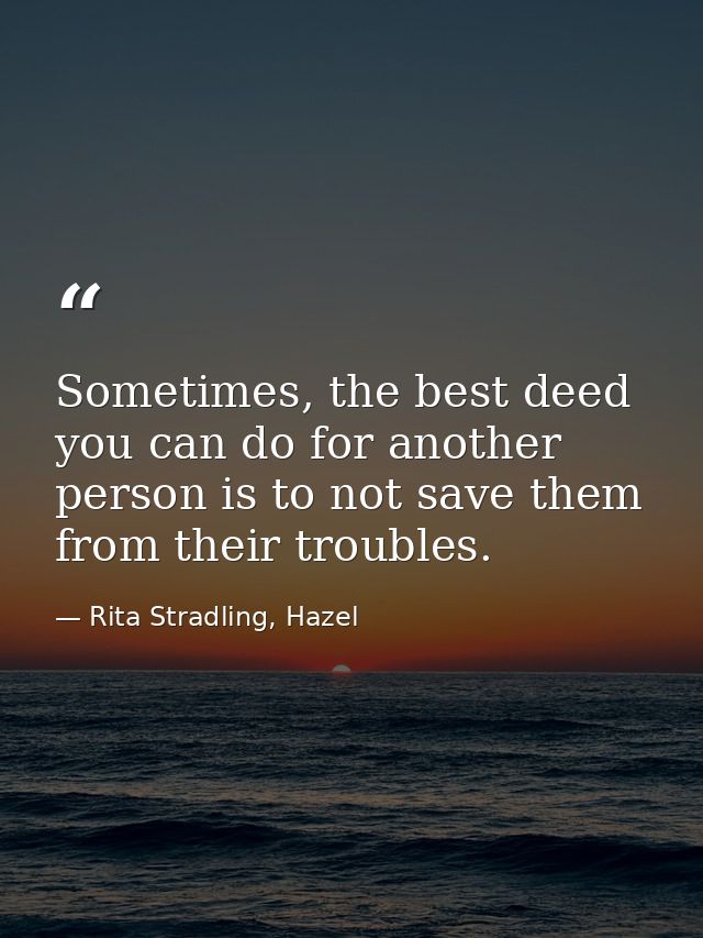 Sometimes, the best deed you can do for another person is to not save them from their troubles. — Rita Stradling, Hazel