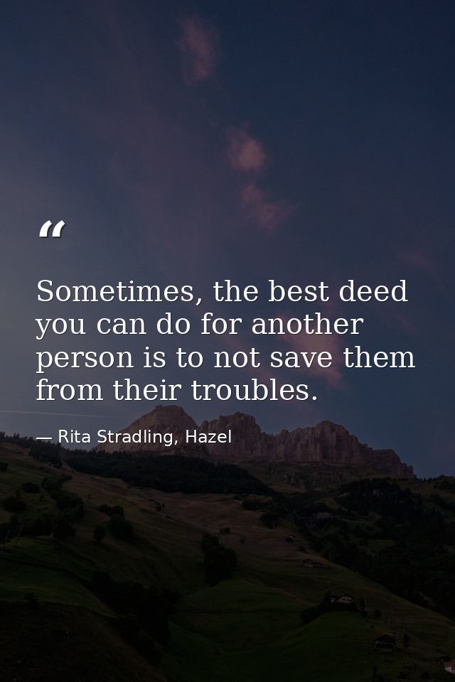 Sometimes, the best deed you can do for another person is to not save them from their troubles. — Rita Stradling, Hazel