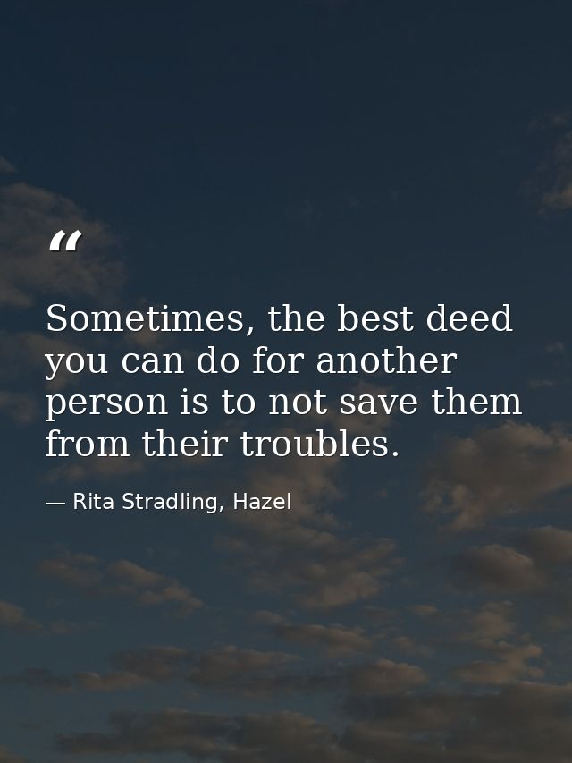 Sometimes, the best deed you can do for another person is to not save them from their troubles. — Rita Stradling, Hazel
