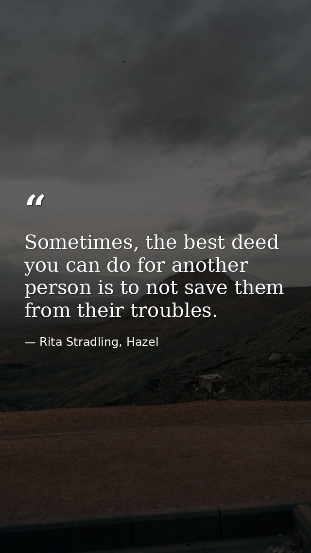 Sometimes, the best deed you can do for another person is to not save them from their troubles. — Rita Stradling, Hazel