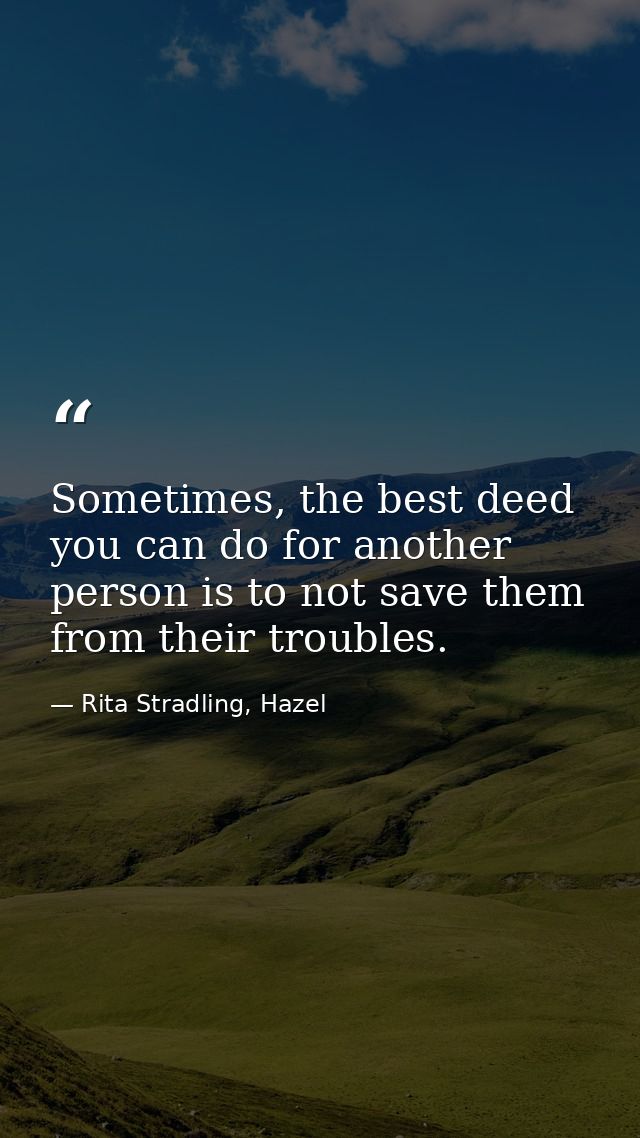 Sometimes, the best deed you can do for another person is to not save them from their troubles. — Rita Stradling, Hazel