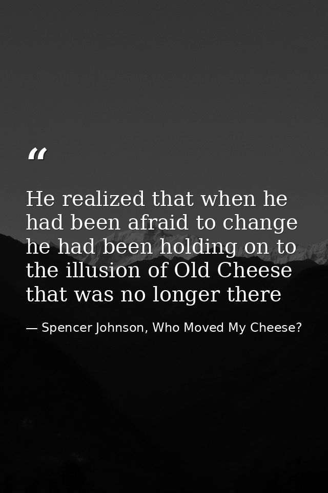 He realized that when he had been afraid to change he had been holding on to the illusion of Old Cheese that was no long — Spencer Johnson, Who Moved My Cheese?