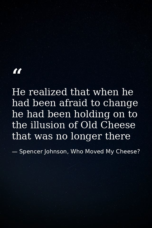 He realized that when he had been afraid to change he had been holding on to the illusion of Old Cheese that was no long — Spencer Johnson, Who Moved My Cheese?