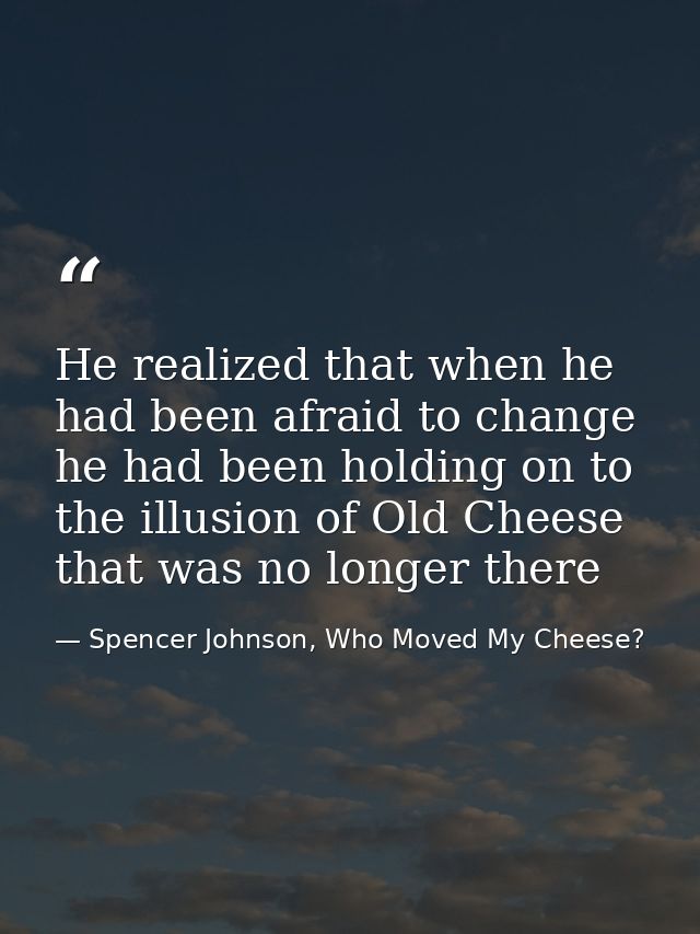 He realized that when he had been afraid to change he had been holding on to the illusion of Old Cheese that was no long — Spencer Johnson, Who Moved My Cheese?