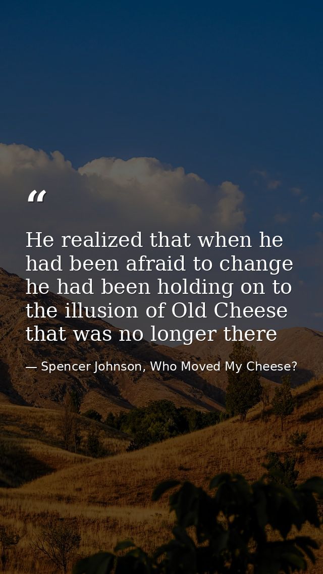 He realized that when he had been afraid to change he had been holding on to the illusion of Old Cheese that was no long — Spencer Johnson, Who Moved My Cheese?