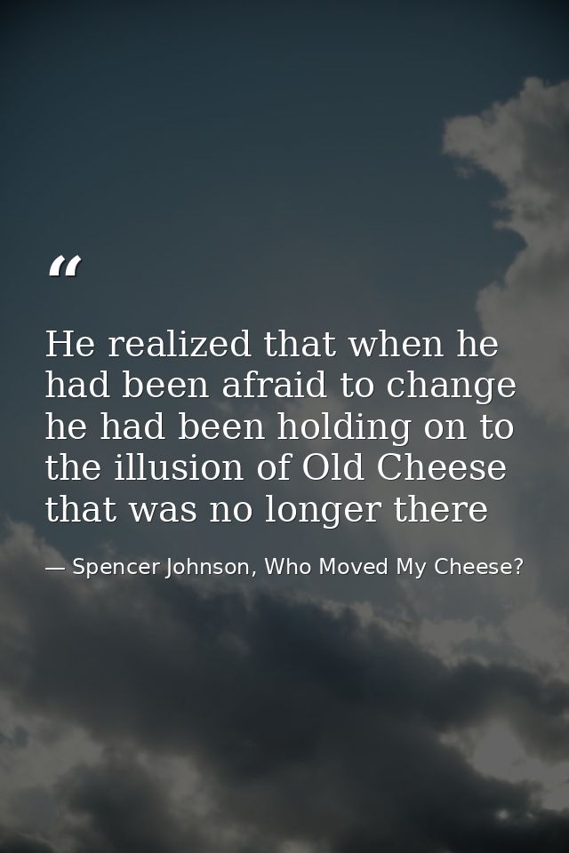He realized that when he had been afraid to change he had been holding on to the illusion of Old Cheese that was no long — Spencer Johnson, Who Moved My Cheese?