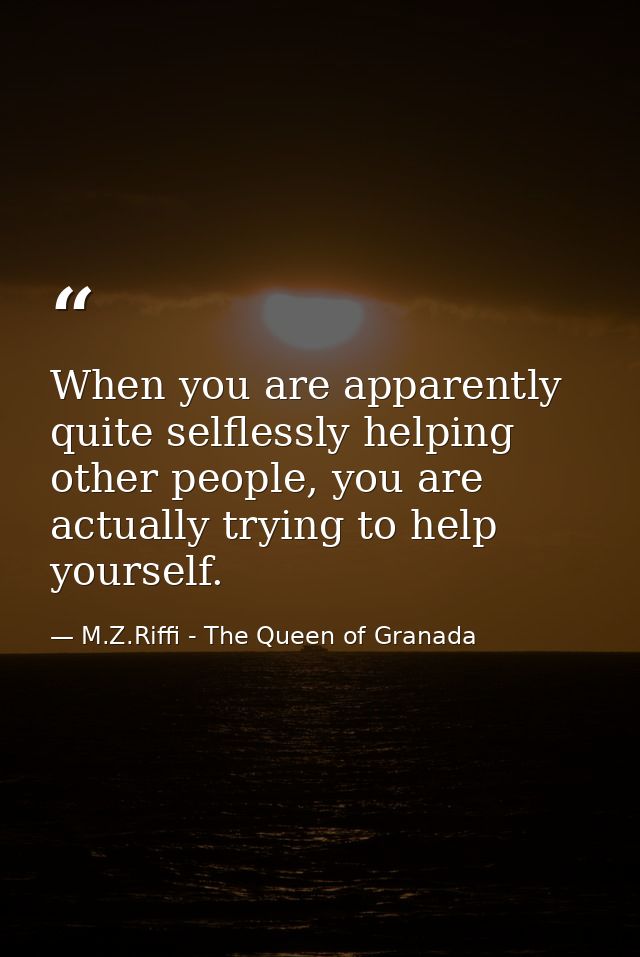 When you are apparently quite selflessly helping other people, you are actually trying to help yourself. — M.Z.Riffi - The Queen of Granada