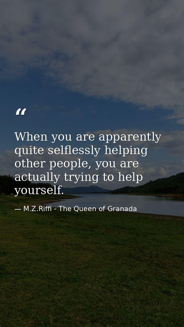 When you are apparently quite selflessly helping other people, you are actually trying to help yourself. — M.Z.Riffi - The Queen of Granada