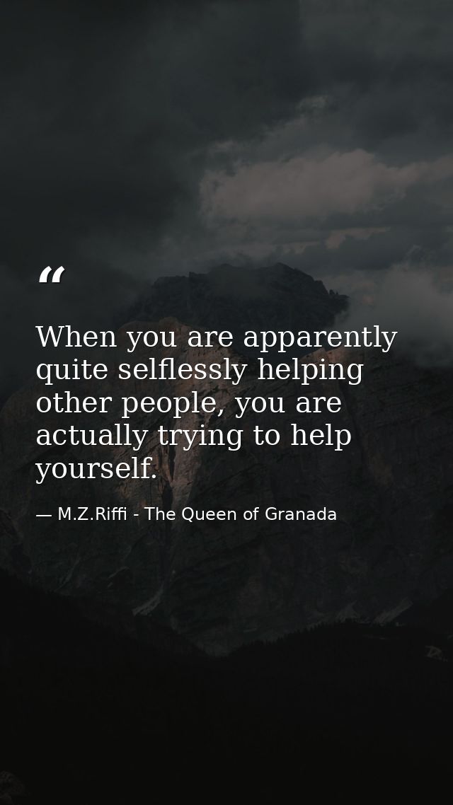 When you are apparently quite selflessly helping other people, you are actually trying to help yourself. — M.Z.Riffi - The Queen of Granada