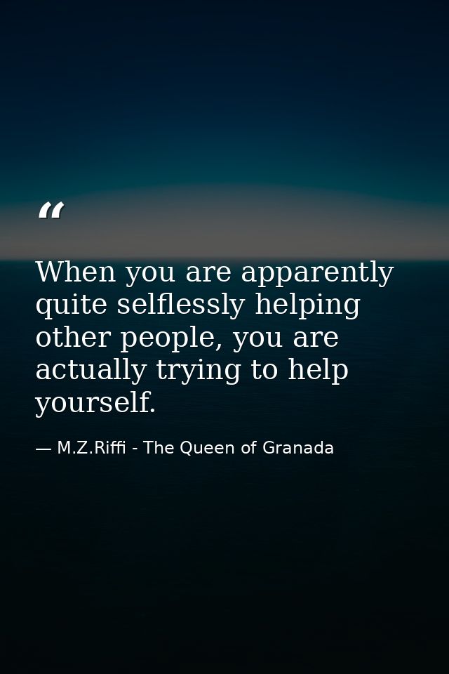 When you are apparently quite selflessly helping other people, you are actually trying to help yourself. — M.Z.Riffi - The Queen of Granada