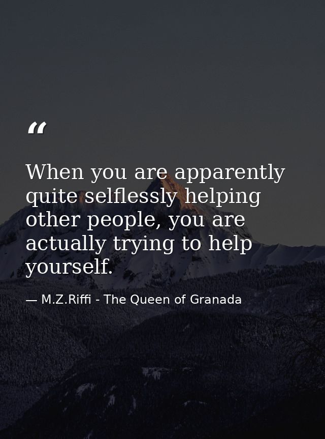When you are apparently quite selflessly helping other people, you are actually trying to help yourself. — M.Z.Riffi - The Queen of Granada